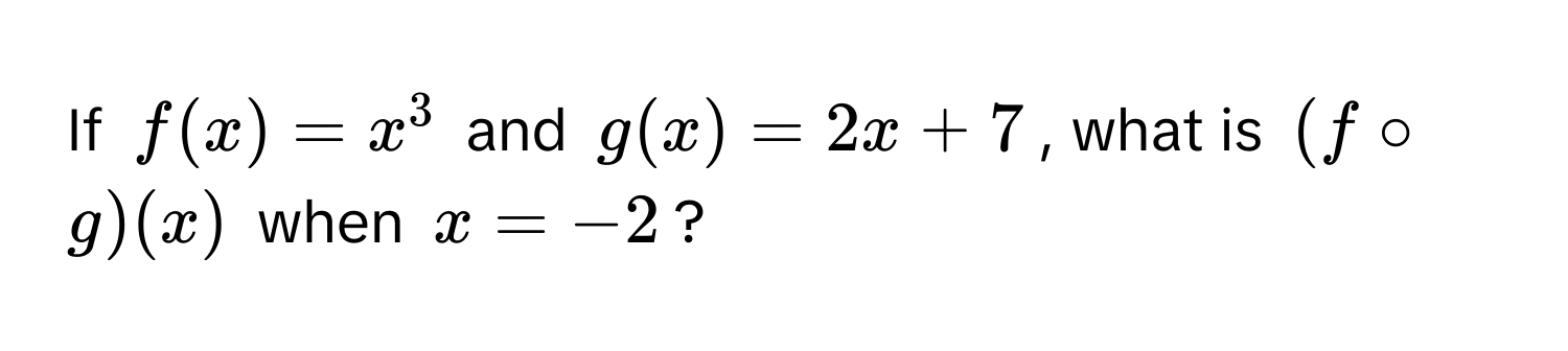 If  $f(x) = x^3$ and $g(x) = 2x + 7$, what is $(f circ g)(x)$ when $x = -2$?