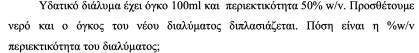 Κδατικό διάλυμα έχειδόγκο 100mί και περιεκτικότητα 50% κ/ν. Προσθέτουμε 
νερό και ο όγκος του νέου διαλύματος διλασιάζεται Πόσηείναι η % π/ν 
περιεκτικότητα του διαλύματος;