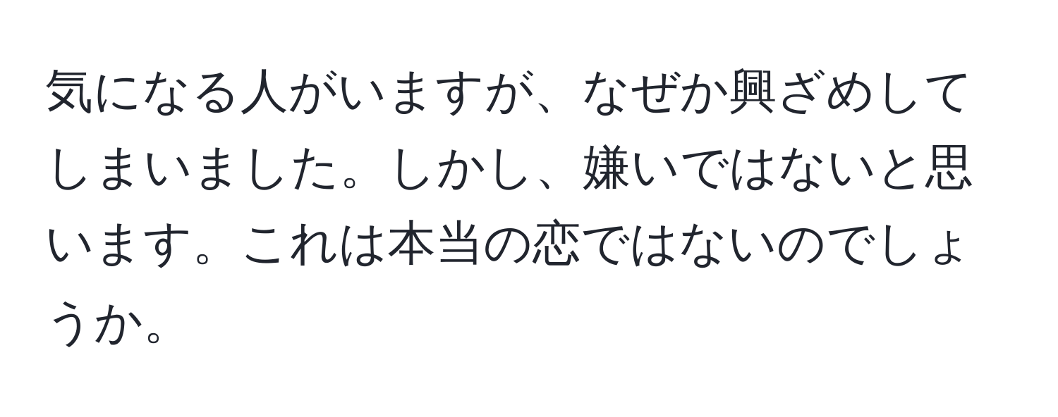 気になる人がいますが、なぜか興ざめしてしまいました。しかし、嫌いではないと思います。これは本当の恋ではないのでしょうか。