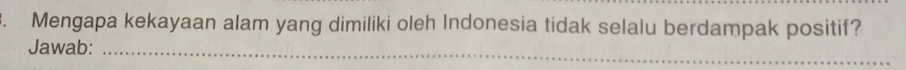 Mengapa kekayaan alam yang dimiliki oleh Indonesia tidak selalu berdampak positif? 
Jawab:_