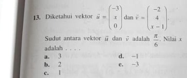 Diketahui vektor vector u=beginpmatrix -3 x 0endpmatrix dan vector v=beginpmatrix -2 4 x-1endpmatrix. 
Sudut antara vektor vector u dan √ adalah  π /6 . Nilai x
adalah . . . .
a. 3 d. -1
b. 2 e. -3
c. l