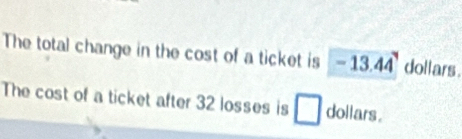 The total change in the cost of a ticket is -13.44 dollars. 
The cost of a ticket after 32 losses is □ dollars.