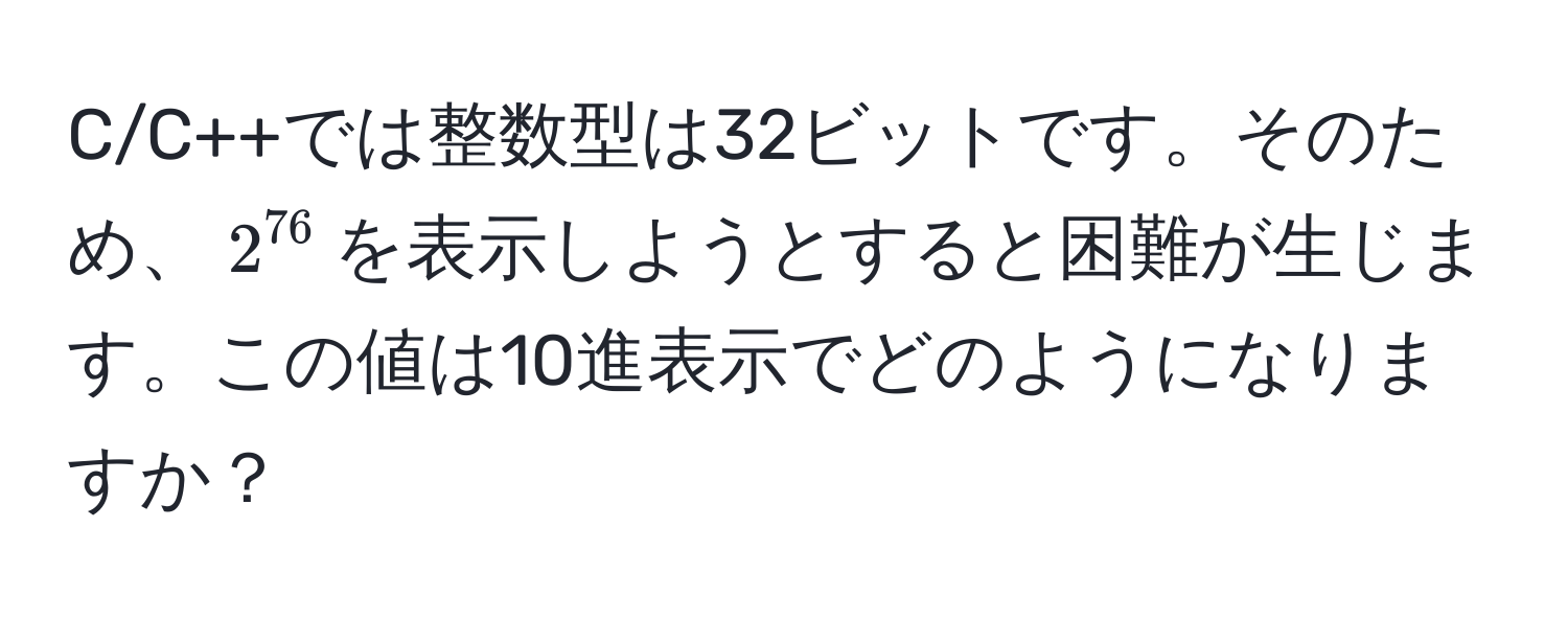 C/C++では整数型は32ビットです。そのため、$2^(76)$を表示しようとすると困難が生じます。この値は10進表示でどのようになりますか？