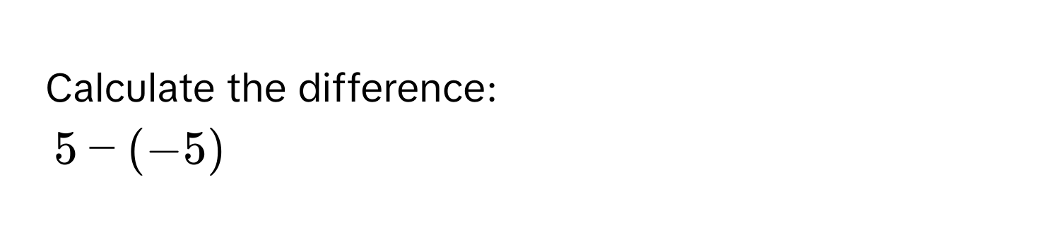 Calculate the difference:
5 - (-5)