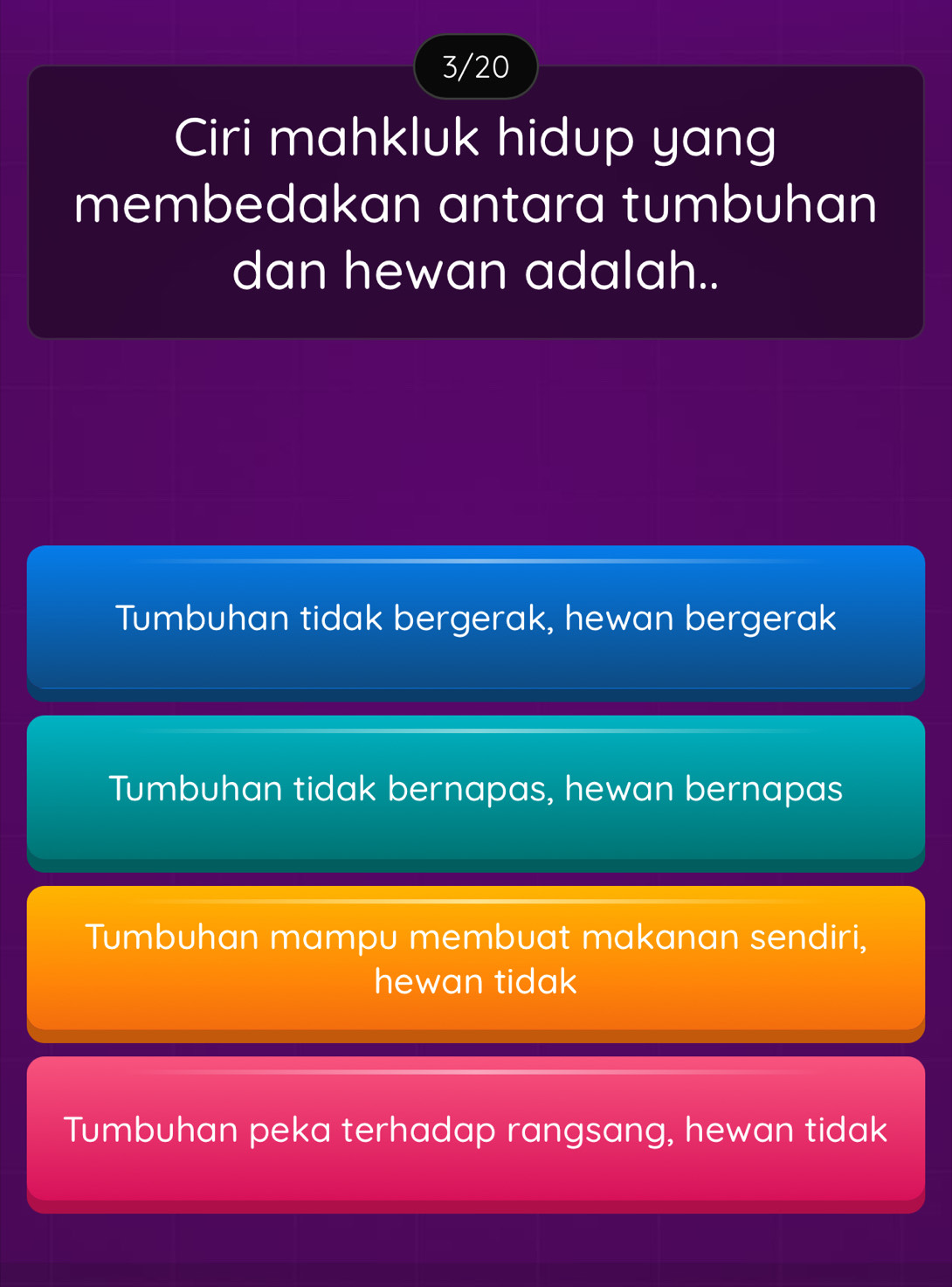 3/20
Ciri mahkluk hidup yang
membedakan antara tumbuhan
dan hewan adalah..
Tumbuhan tidak bergerak, hewan bergerak
Tumbuhan tidak bernapas, hewan bernapas
Tumbuhan mampu membuat makanan sendiri,
hewan tidak
Tumbuhan peka terhadap rangsang, hewan tidak