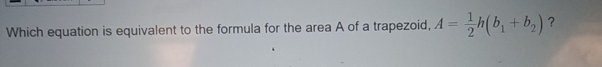 Which equation is equivalent to the formula for the area A of a trapezoid, A= 1/2 h(b_1+b_2) ?