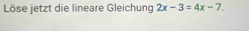 Löse jetzt die lineare Gleichung 2x-3=4x-7.