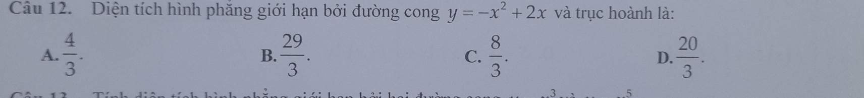 Diện tích hình phăng giới hạn bởi đường cong y=-x^2+2x và trục hoành là:
A.  4/3 .  29/3 .  8/3 .  20/3 . 
B.
C.
D.
3. 5