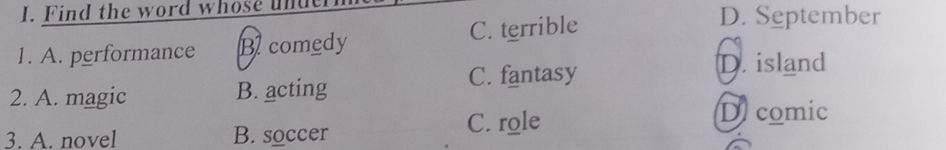 Find the word whose unde
1. A. performance B comedy C. terrible
D. September
2. A. magic B. acting C. fantasy
D. island
3. A. novel B. soccer C. role
D comic