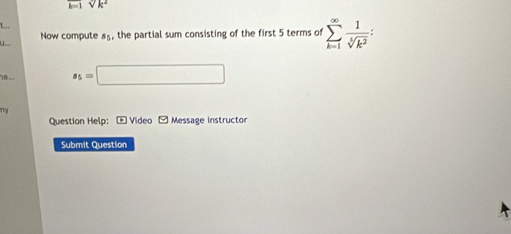 k=1sqrt(k^2)
Now compute s_5 , the partial sum consisting of the first 5 terms of sumlimits _(k=1)^(∈fty) 1/sqrt[5](k^2) 
U 
ne ...
s_5=□
ny 
Question Help: Video Message instructor 
Submit Question