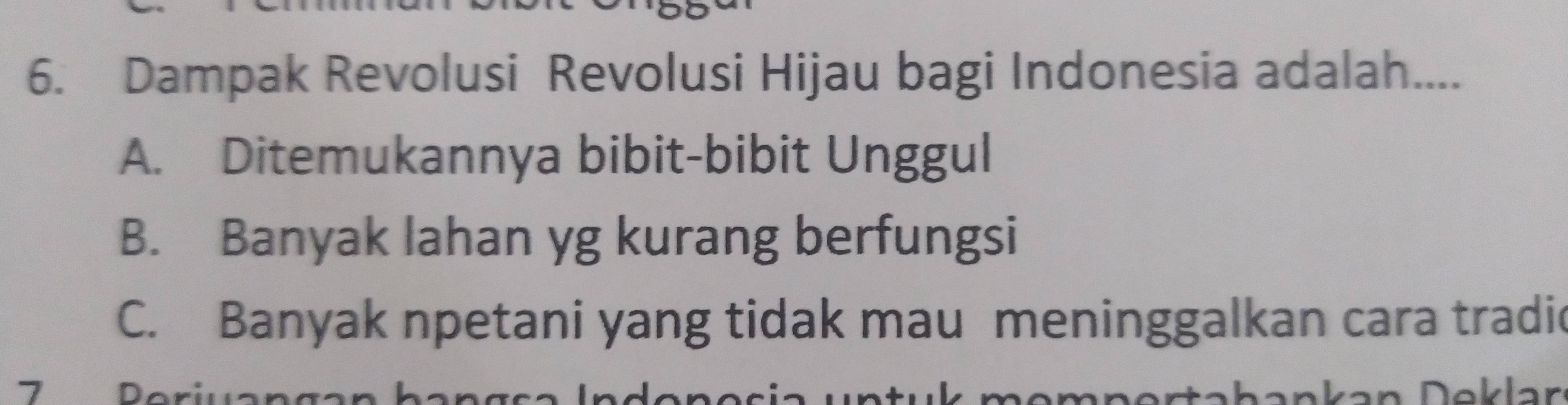 Dampak Revolusi Revolusi Hijau bagi Indonesia adalah....
A. Ditemukannya bibit-bibit Unggul
B. Banyak lahan yg kurang berfungsi
C. Banyak npetani yang tidak mau meninggalkan cara tradic
D