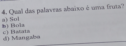 Qual das palavras abaixo é uma fruta?
a) Sol
b) Bola
c) Batata
d) Mangaba