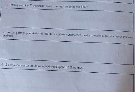 Para construir 7° quadrado, quantos pontos teremos que ligar?
padrão? c. A partir das regularidades apresentadas nessas construções, qual expressão algébrica representa esse
d. É possível construir um desses quadrados ligando 122 pontos?