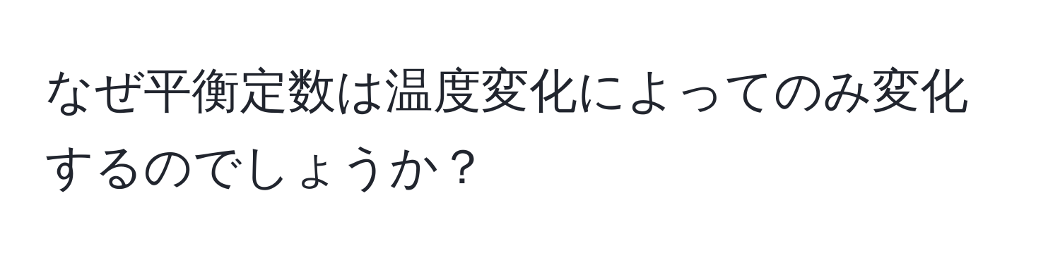 なぜ平衡定数は温度変化によってのみ変化するのでしょうか？