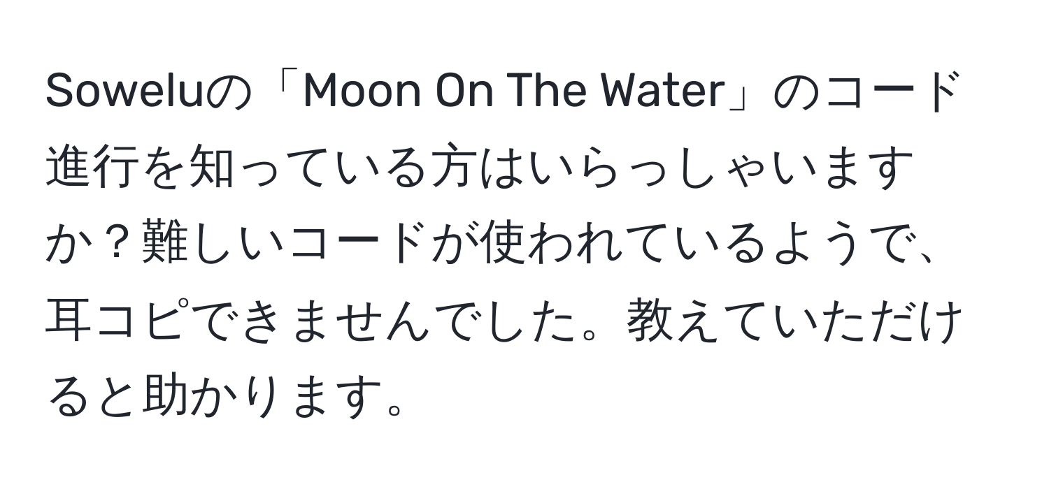 Soweluの「Moon On The Water」のコード進行を知っている方はいらっしゃいますか？難しいコードが使われているようで、耳コピできませんでした。教えていただけると助かります。