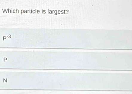 Which particle is largest?
P^(-3)
P
N