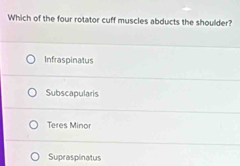 Which of the four rotator cuff muscles abducts the shoulder?
Infraspinatus
Subscapularis
Teres Minor
Supraspinatus