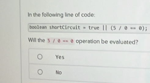 In the following line of code:
boolean shortCircuit = true 11(5/θ ==θ ); 
Will the 5/θ ==θ operation be evaluated?
Yes
No