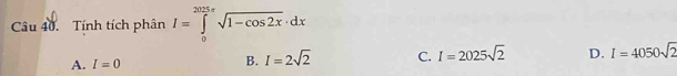 Tính tích phân I=∈tlimits _0^((2025π)sqrt 1-cos 2x)· dx
A. I=0
B. I=2sqrt(2) C. I=2025sqrt(2) D. I=4050sqrt(2)
