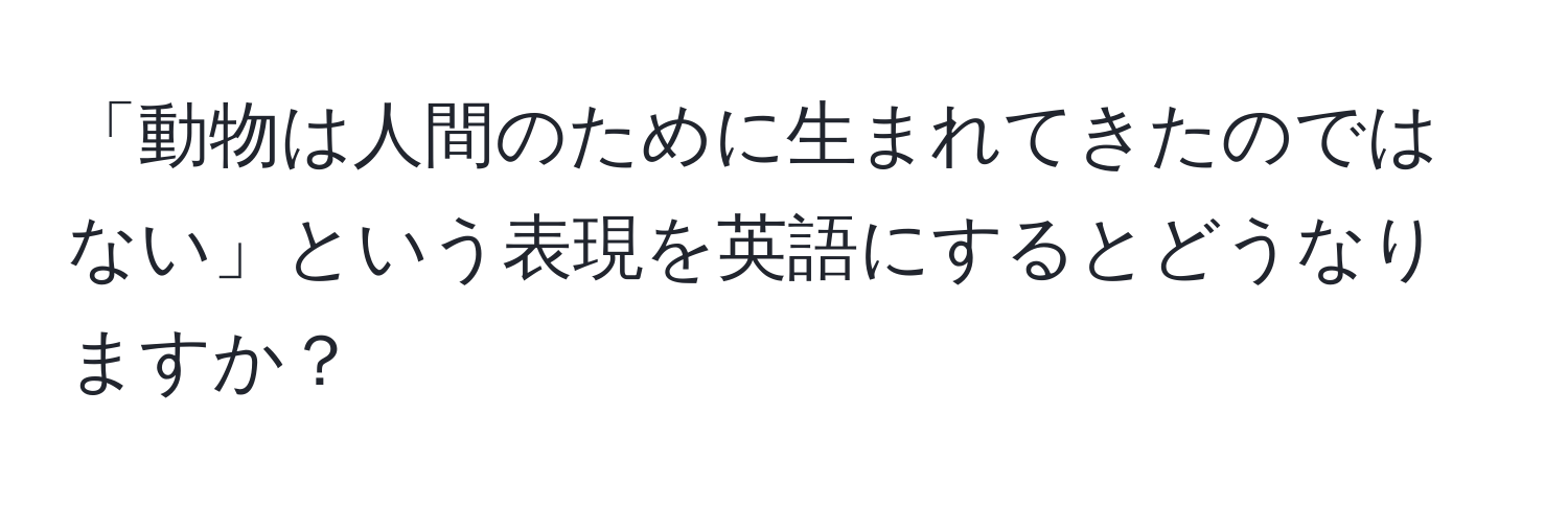 「動物は人間のために生まれてきたのではない」という表現を英語にするとどうなりますか？