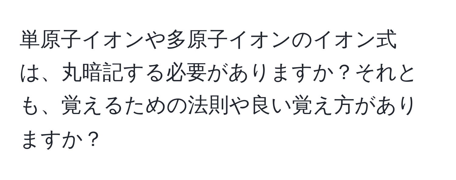 単原子イオンや多原子イオンのイオン式は、丸暗記する必要がありますか？それとも、覚えるための法則や良い覚え方がありますか？