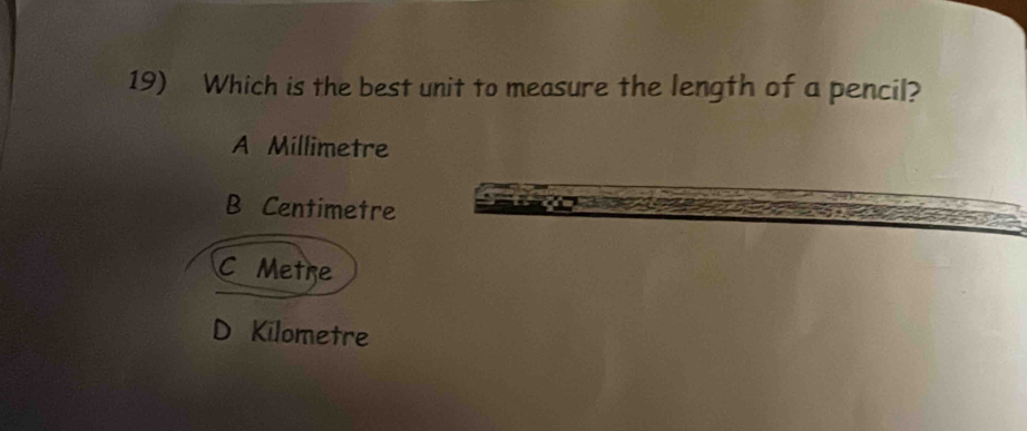 Which is the best unit to measure the length of a pencil?
A Millimetre
B Centimetre
C Metre
D Kilometre