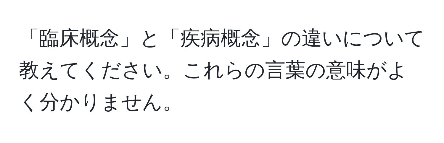 「臨床概念」と「疾病概念」の違いについて教えてください。これらの言葉の意味がよく分かりません。