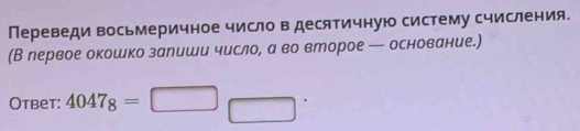 Переведи восьмеричное число в десятичную систему счисления. 
(В первое окошко залиши число, а во второе — основание.) 
Otbet: 4047_8=□ □