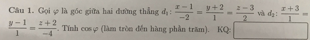 Gọi φ là góc giữa hai đường thẳng d_1: (x-1)/-2 = (y+2)/1 = (z-3)/2  và d_2: (x+3)/1 =
 (y-1)/1 = (z+2)/-4 . Tính cosφ (làm tròn đến hàng phần trăm). KQ: □