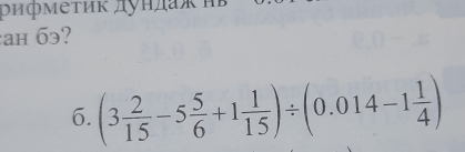 ρифмеτиκ дунπаκπε 
ah ? 
6. (3 2/15 -5 5/6 +1 1/15 )/ (0.014-1 1/4 )