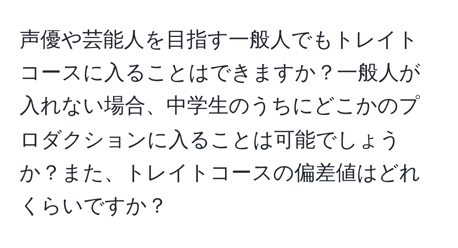 声優や芸能人を目指す一般人でもトレイトコースに入ることはできますか？一般人が入れない場合、中学生のうちにどこかのプロダクションに入ることは可能でしょうか？また、トレイトコースの偏差値はどれくらいですか？