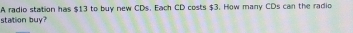 A radio station has $13 to buy new CDs. Each CD costs $3. How many CDs can the radio 
station buy?