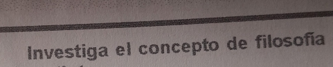 Investiga el concepto de filosoñía