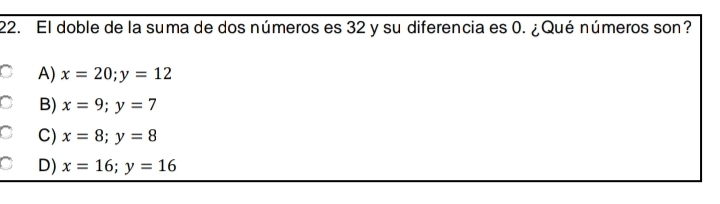 El doble de la suma de dos números es 32 y su diferencia es 0. ¿Qué números son?
A) x=20; y=12
B) x=9; y=7
C) x=8; y=8
D) x=16; y=16