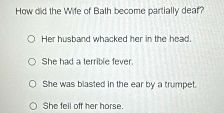 How did the Wife of Bath become partially deaf?
Her husband whacked her in the head.
She had a terrible fever.
She was blasted in the ear by a trumpet.
She fell off her horse.