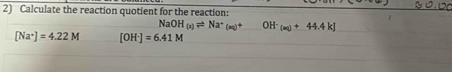 Calculate the reaction quotient for the reaction:
NaOH_(s)leftharpoons Na^+_(aq)+ OH^-_(aq)+44.4kJ
[Na^+]=4.22M [OH^-]=6.41M