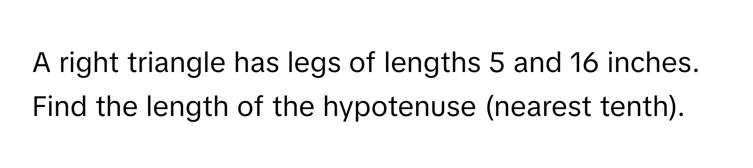 A right triangle has legs of lengths 5 and 16 inches. Find the length of the hypotenuse (nearest tenth).