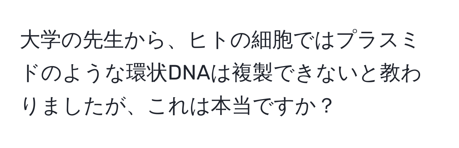 大学の先生から、ヒトの細胞ではプラスミドのような環状DNAは複製できないと教わりましたが、これは本当ですか？