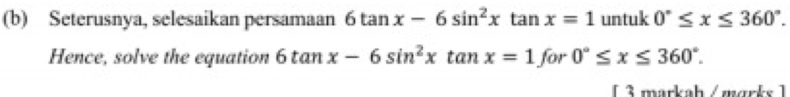 Seterusnya, selesaikan persamaan 6tan x-6sin^2xtan x=1 untuk 0°≤ x≤ 360°. 
Hence, solve the equation 6tan x-6sin^2xtan x=1 for 0°≤ x≤ 360°. 
L 3 markah /morks 1