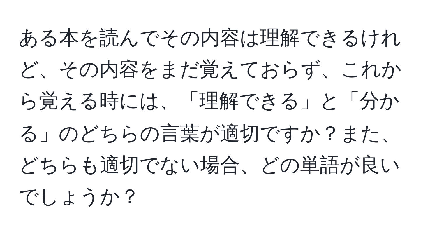 ある本を読んでその内容は理解できるけれど、その内容をまだ覚えておらず、これから覚える時には、「理解できる」と「分かる」のどちらの言葉が適切ですか？また、どちらも適切でない場合、どの単語が良いでしょうか？