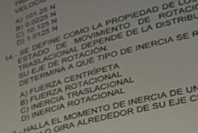 vLoch
A) 101.25 N
B) 0.022S N Ci 10 125 N
SE DEFINE COMO LA PROPIEDAD DE L
STADO DE MOVIMIENTO DE ROTAC!
0) 1.0125 N
RASLACIONAL DEPENDE DE LA DISTRIBI
ETERMINA A QUE TIPO DE INERCIA SE F
Su EJE DE ROTACIÓN
A) FUERZA CENTRÍPETA
B) FUERZA ROTACIÓNAL
CTINERCIA TRASLACÍONAL
D) INERCIA ROTACIONAL
HALLA EL MOMENTO DE INERCIA DE UN
GIRA ALREDEDOR DE SU EJE C