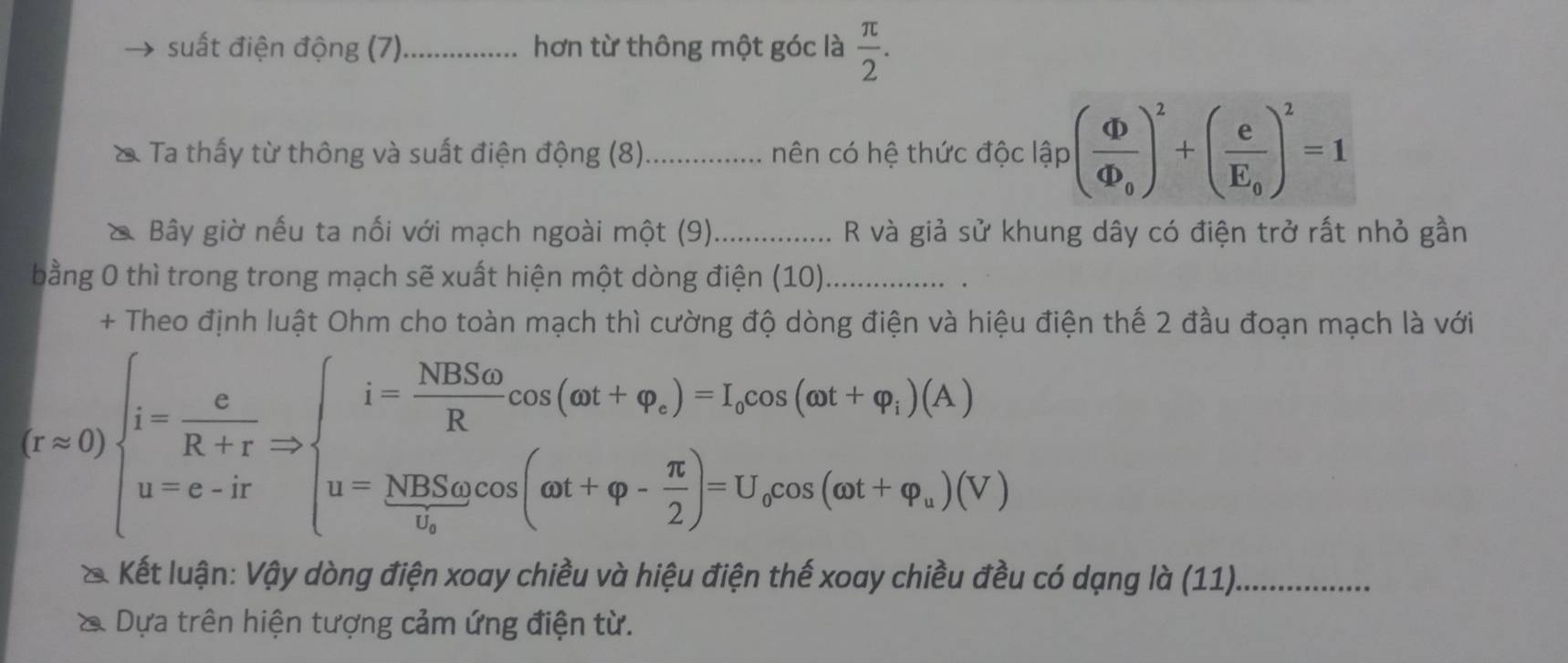 suất điện động (7)_ hơn từ thông một góc là  π /2 . 
Ta thấy từ thông và suất điện động (8)_ nên có hệ thức độc lập (frac Phi Phi _0)^2+(frac eE_0)^2=1
* Bây giờ nếu ta nối với mạch ngoài một (9)_ R và giả sử khung dây có điện trở rất nhỏ gần 
bằng 0 thì trong trong mạch sẽ xuất hiện một dòng điện (10)_ 
. 
+ Theo định luật Ohm cho toàn mạch thì cường độ dòng điện và hiệu điện thế 2 đầu đoạn mạch là với
r=0)beginarrayl i= c/R+r Rightarrow beginarrayl i= NBSomega /R cos (omega t+varphi _,)-I_dcos (omega t+varphi _i)(A) u=c-irendarray.
Kết luận: Vậy dòng điện xoay chiều và hiệu điện thế xoay chiều đều có dạng là (11)_ 
a Dựa trên hiện tượng cảm ứng điện từ.