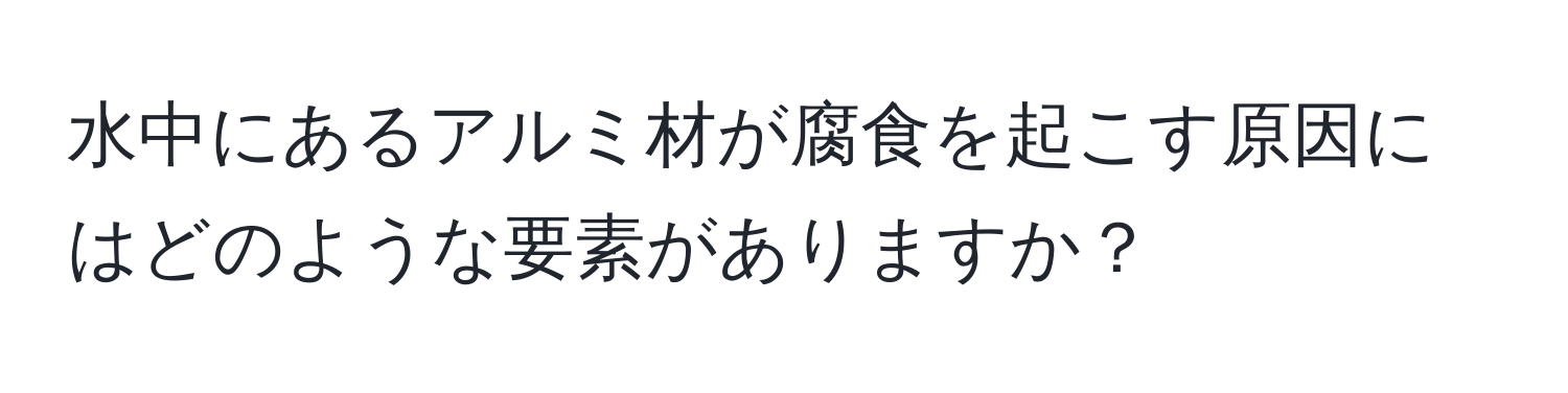 水中にあるアルミ材が腐食を起こす原因にはどのような要素がありますか？