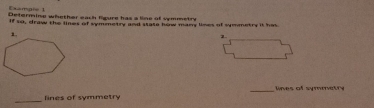 Exampi= 1 
Determine whether each ligure has a line of vemmetry 
If so, draw the lines of symmetry and state how many lines of symmetry it his 
_ 
lines of symmetry _lines of symmatry