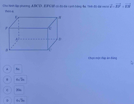 Cho hình lập phương ABCD. EFGH có độ dài cạnh bằng 4a. Tính độ dài vecto vector x=vector EF+vector EH
theo a.
Chọn một đáp án đúng
A 8a.
B 4sqrt(2)a
C 20a.
D 4sqrt(3)a