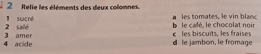 Relie les éléments des deux colonnes.
1 sucré a les tomates, le vin blanc
2 salé b le café, le chocolat noir
3 amer c les biscuits, les fraises
4 acide d le jambon, le fromage