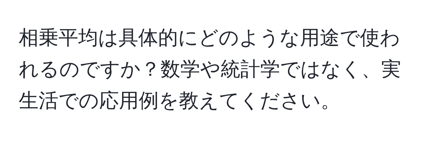 相乗平均は具体的にどのような用途で使われるのですか？数学や統計学ではなく、実生活での応用例を教えてください。