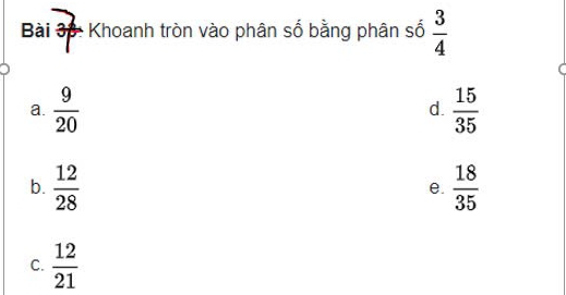 Khoanh tròn vào phân số bằng phân số  3/4 
a.  9/20   15/35 
d.
b.  12/28   18/35 
e.
C.  12/21 