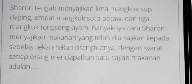 Sharon tengah menyajikan lima mangkuk sup 
daging, empat mangkuk soto betawi dan tiga 
mangkuk tongseng ayam. Banyaknya cara Sharon 
menyajikan makanan yang telah dia sajikan kepada 
sebelas rekan-rekan orangtuanya, dengan syarat 
setiap orang mendapatkan satu sajian makanan 
adalah