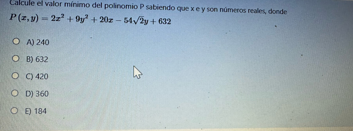 Calcule el valor mínimo del polinomio P sabiendo que x e y son números reales, donde
P(x,y)=2x^2+9y^2+20x-54sqrt(2)y+632
A) 240
B) 632
C) 420
D) 360
E) 184